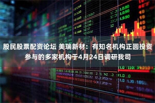 股民股票配资论坛 美瑞新材：有知名机构正圆投资参与的多家机构于4月24日调研我司