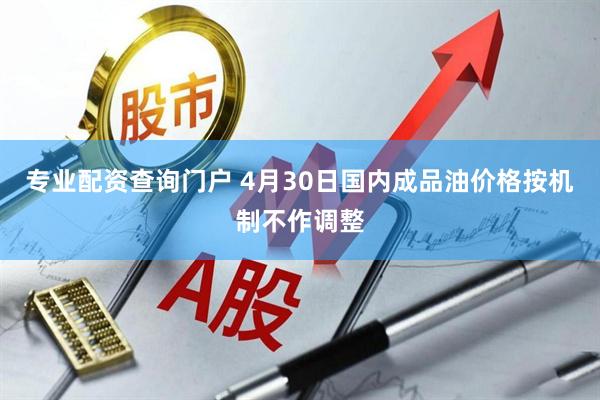 专业配资查询门户 4月30日国内成品油价格按机制不作调整