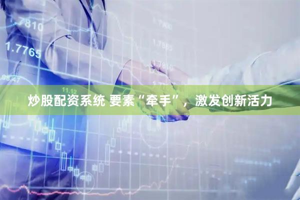 炒股配资系统 要素“牵手”，激发创新活力