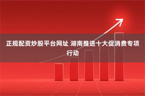 正规配资炒股平台网址 湖南推进十大促消费专项行动
