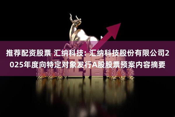 推荐配资股票 汇纳科技: 汇纳科技股份有限公司2025年度向特定对象发行A股股票预案内容摘要