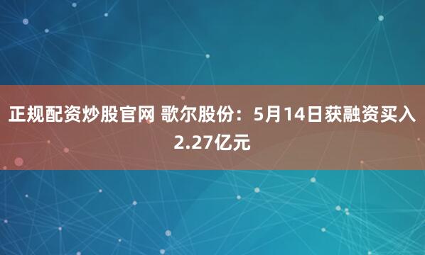 正规配资炒股官网 歌尔股份：5月14日获融资买入2.27亿元