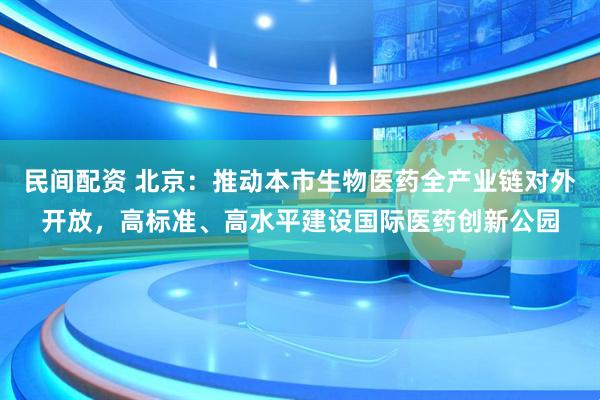 民间配资 北京：推动本市生物医药全产业链对外开放，高标准、高水平建设国际医药创新公园
