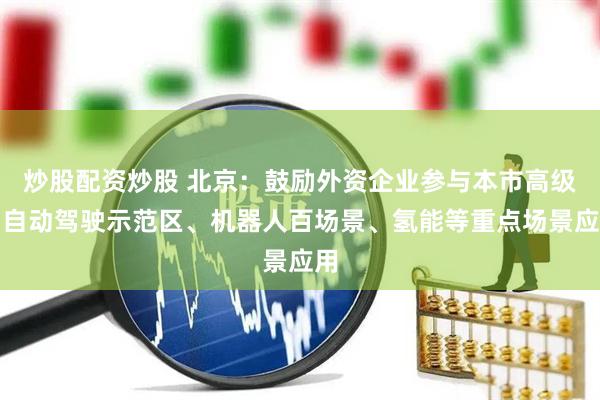 炒股配资炒股 北京：鼓励外资企业参与本市高级别自动驾驶示范区、机器人百场景、氢能等重点场景应用