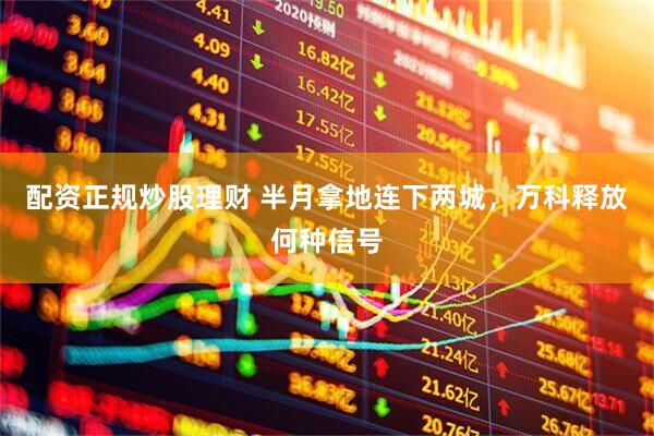 配资正规炒股理财 半月拿地连下两城，万科释放何种信号
