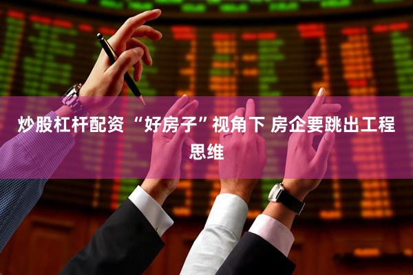炒股杠杆配资 “好房子”视角下 房企要跳出工程思维