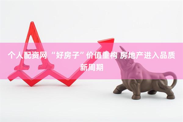 个人配资网 “好房子”价值重构 房地产进入品质新周期