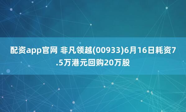 配资app官网 非凡领越(00933)6月16日耗资7.5万港元回购20万股