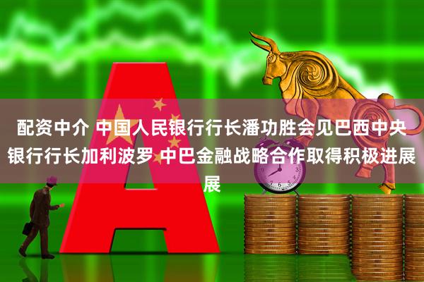 配资中介 中国人民银行行长潘功胜会见巴西中央银行行长加利波罗 中巴金融战略合作取得积极进展