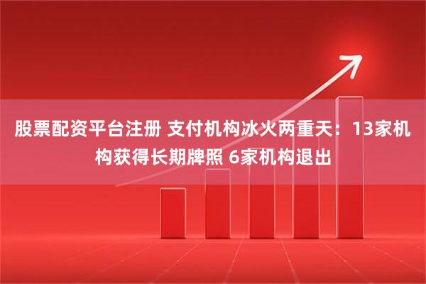 股票配资平台注册 支付机构冰火两重天：13家机构获得长期牌照 6家机构退出