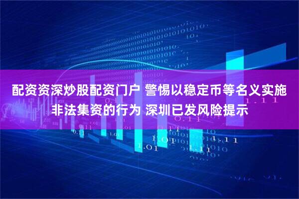 配资资深炒股配资门户 警惕以稳定币等名义实施非法集资的行为 深圳已发风险提示