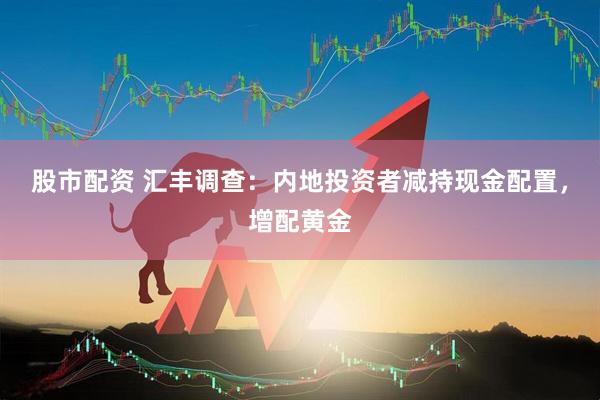 股市配资 汇丰调查：内地投资者减持现金配置，增配黄金