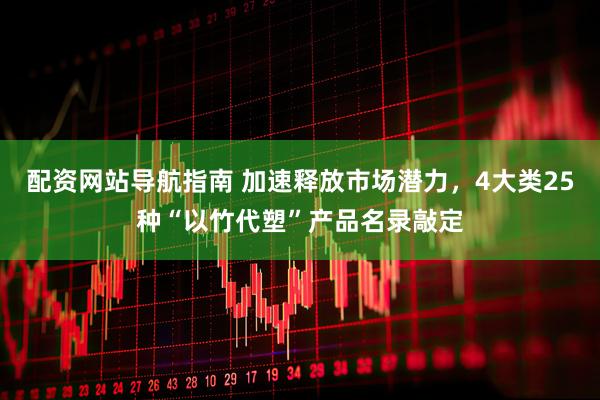 配资网站导航指南 加速释放市场潜力，4大类25种“以竹代塑”产品名录敲定