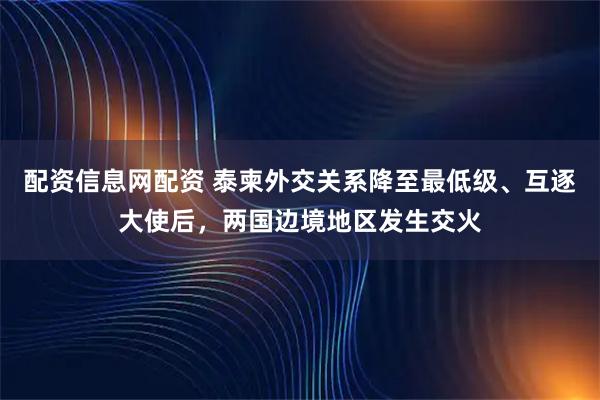 配资信息网配资 泰柬外交关系降至最低级、互逐大使后，两国边境地区发生交火