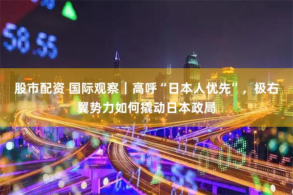 股市配资 国际观察｜高呼“日本人优先”，极右翼势力如何撬动日本政局