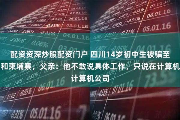 配资资深炒股配资门户 四川14岁初中生被骗至缅甸和柬埔寨，父亲：他不敢说具体工作，只说在计算机公司