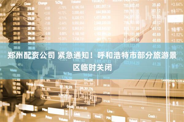郑州配资公司 紧急通知！呼和浩特市部分旅游景区临时关闭
