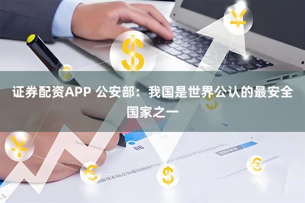 证券配资APP 公安部：我国是世界公认的最安全国家之一