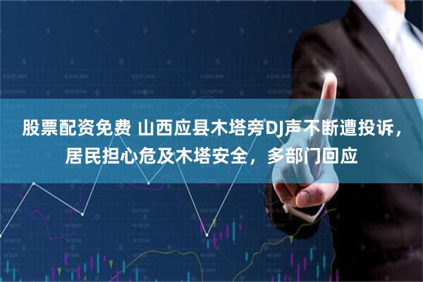 股票配资免费 山西应县木塔旁DJ声不断遭投诉，居民担心危及木塔安全，多部门回应