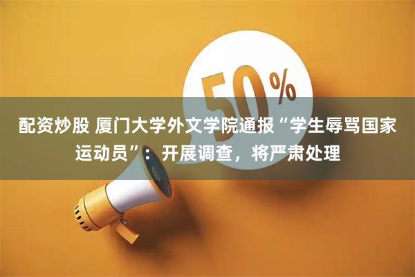 配资炒股 厦门大学外文学院通报“学生辱骂国家运动员”：开展调查，将严肃处理