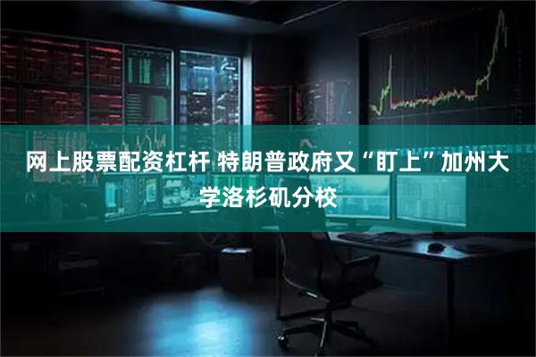 网上股票配资杠杆 特朗普政府又“盯上”加州大学洛杉矶分校