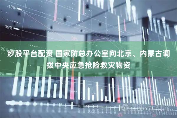 炒股平台配资 国家防总办公室向北京、内蒙古调拨中央应急抢险救灾物资