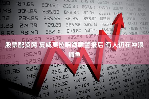 股票配资网 夏威夷拉响海啸警报后 有人仍在冲浪捕鱼