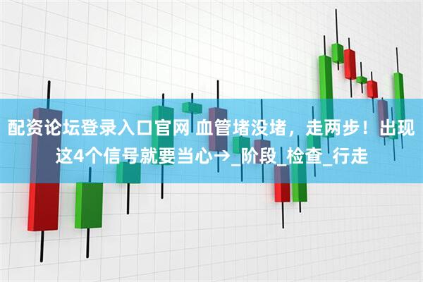 配资论坛登录入口官网 血管堵没堵，走两步！出现这4个信号就要当心→_阶段_检查_行走