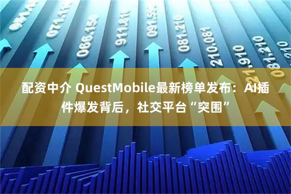 配资中介 QuestMobile最新榜单发布：AI插件爆发背后，社交平台“突围”