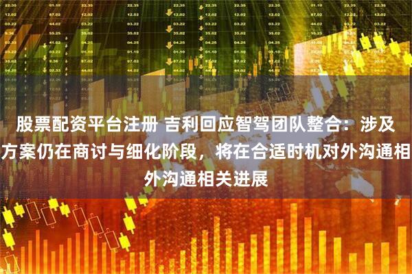 股票配资平台注册 吉利回应智驾团队整合：涉及品牌与方案仍在商讨与细化阶段，将在合适时机对外沟通相关进展