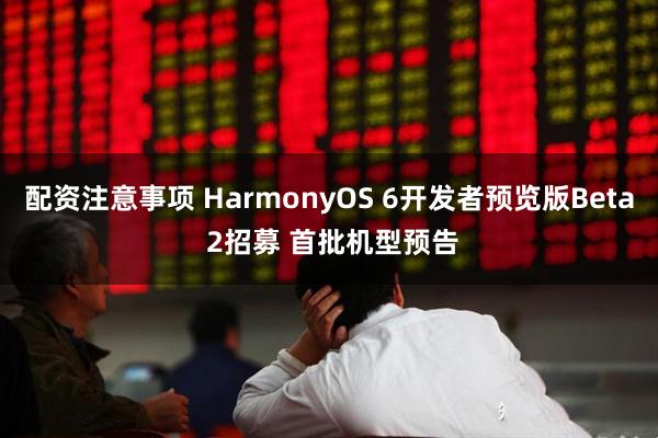 配资注意事项 HarmonyOS 6开发者预览版Beta 2招募 首批机型预告