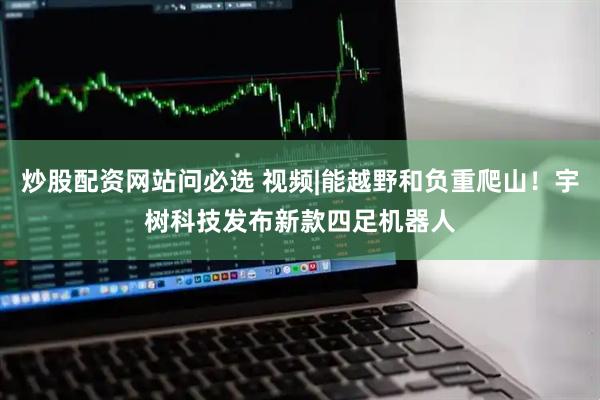 炒股配资网站问必选 视频|能越野和负重爬山！宇树科技发布新款四足机器人