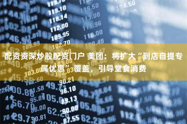 配资资深炒股配资门户 美团：将扩大“到店自提专属优惠” 覆盖，引导堂食消费