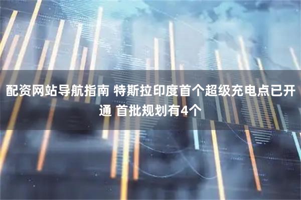 配资网站导航指南 特斯拉印度首个超级充电点已开通 首批规划有4个