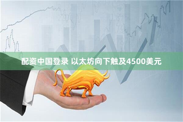 配资中国登录 以太坊向下触及4500美元