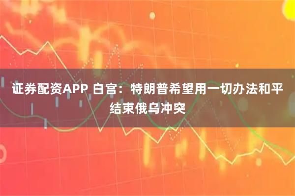 证券配资APP 白宫：特朗普希望用一切办法和平结束俄乌冲突
