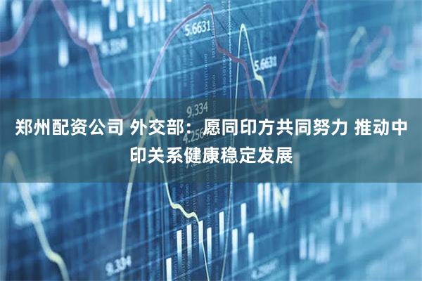 郑州配资公司 外交部：愿同印方共同努力 推动中印关系健康稳定发展
