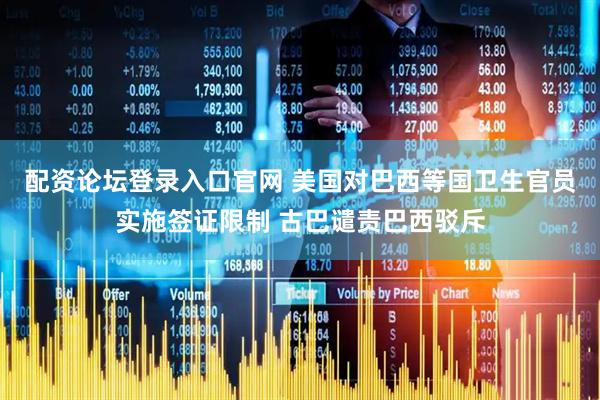 配资论坛登录入口官网 美国对巴西等国卫生官员实施签证限制 古巴谴责巴西驳斥