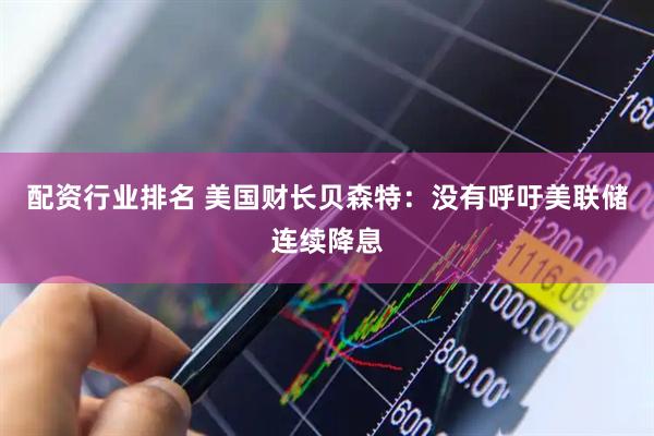 配资行业排名 美国财长贝森特：没有呼吁美联储连续降息
