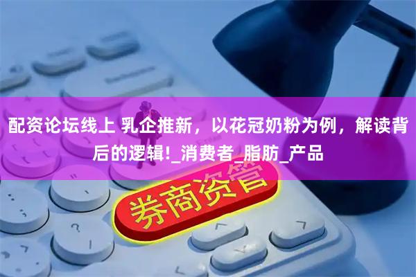配资论坛线上 乳企推新，以花冠奶粉为例，解读背后的逻辑!_消费者_脂肪_产品