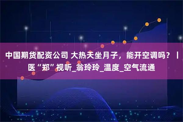 中国期货配资公司 大热天坐月子，能开空调吗？丨医“郑”视听_翁玲玲_温度_空气流通