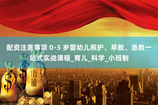 配资注意事项 0-3 岁婴幼儿照护、早教、急救一站式实战课程_育儿_科学_小班制