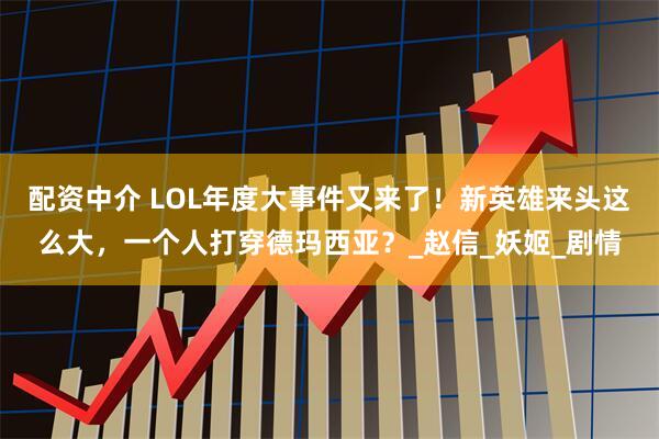 配资中介 LOL年度大事件又来了！新英雄来头这么大，一个人打穿德玛西亚？_赵信_妖姬_剧情