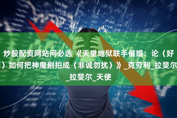 炒股配资网站问必选 《天堂地狱联手催婚：论〈好兆头2〉如何把神魔剧拍成〈非诚勿扰〉》_克劳利_拉斐尔_天使