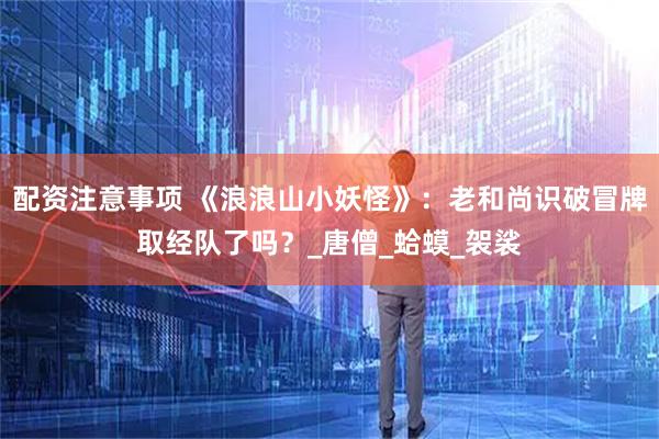 配资注意事项 《浪浪山小妖怪》：老和尚识破冒牌取经队了吗？_唐僧_蛤蟆_袈裟