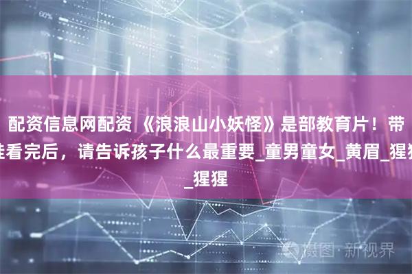 配资信息网配资 《浪浪山小妖怪》是部教育片！带娃看完后，请告诉孩子什么最重要_童男童女_黄眉_猩猩