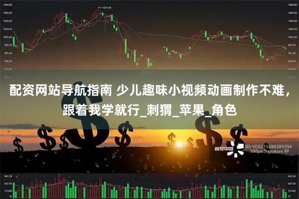 配资网站导航指南 少儿趣味小视频动画制作不难，跟着我学就行_刺猬_苹果_角色