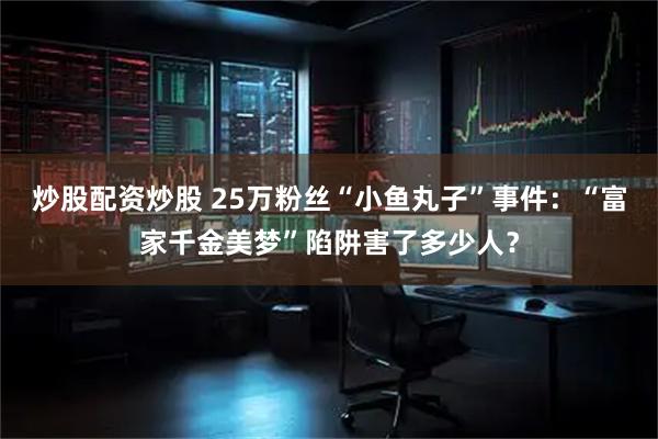 炒股配资炒股 25万粉丝“小鱼丸子”事件：“富家千金美梦”陷阱害了多少人？